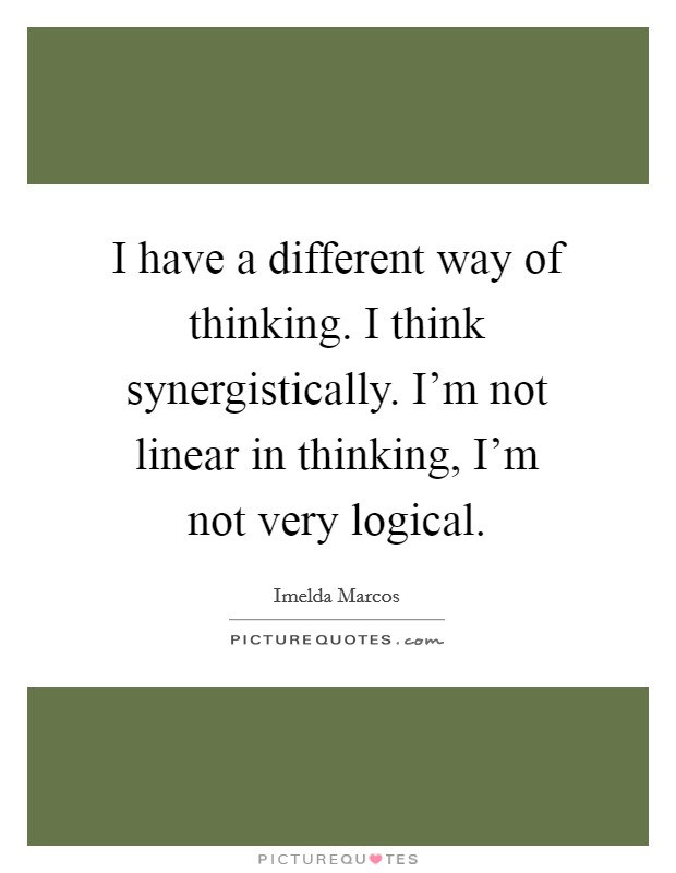I have a different way of thinking. I think synergistically. I'm not linear in thinking, I'm not very logical. Picture Quote #1