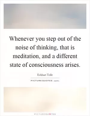 Whenever you step out of the noise of thinking, that is meditation, and a different state of consciousness arises Picture Quote #1