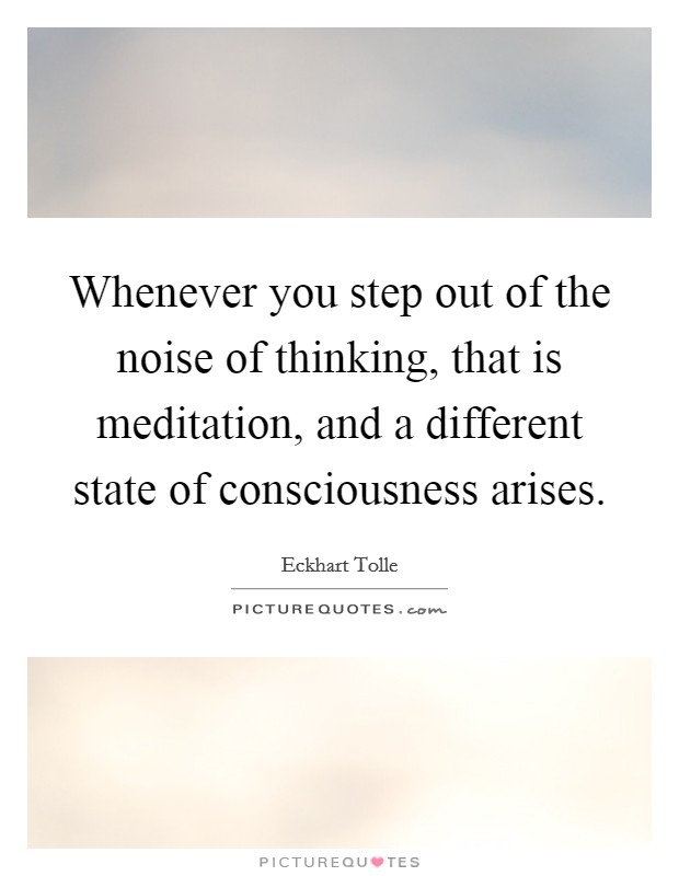 Whenever you step out of the noise of thinking, that is meditation, and a different state of consciousness arises. Picture Quote #1