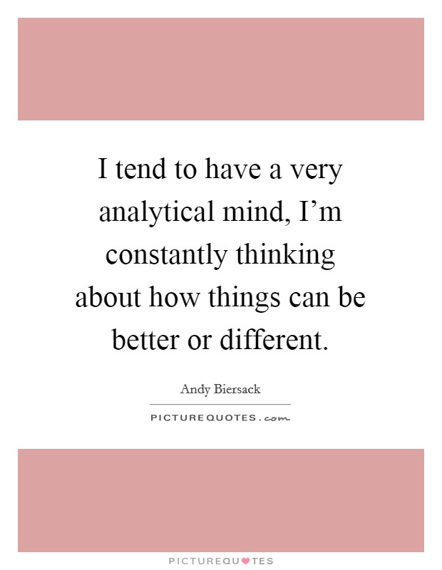 I tend to have a very analytical mind, I'm constantly thinking about how things can be better or different. Picture Quote #1