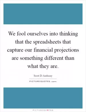 We fool ourselves into thinking that the spreadsheets that capture our financial projections are something different than what they are Picture Quote #1