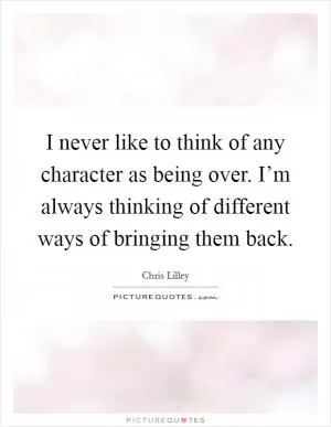 I never like to think of any character as being over. I’m always thinking of different ways of bringing them back Picture Quote #1