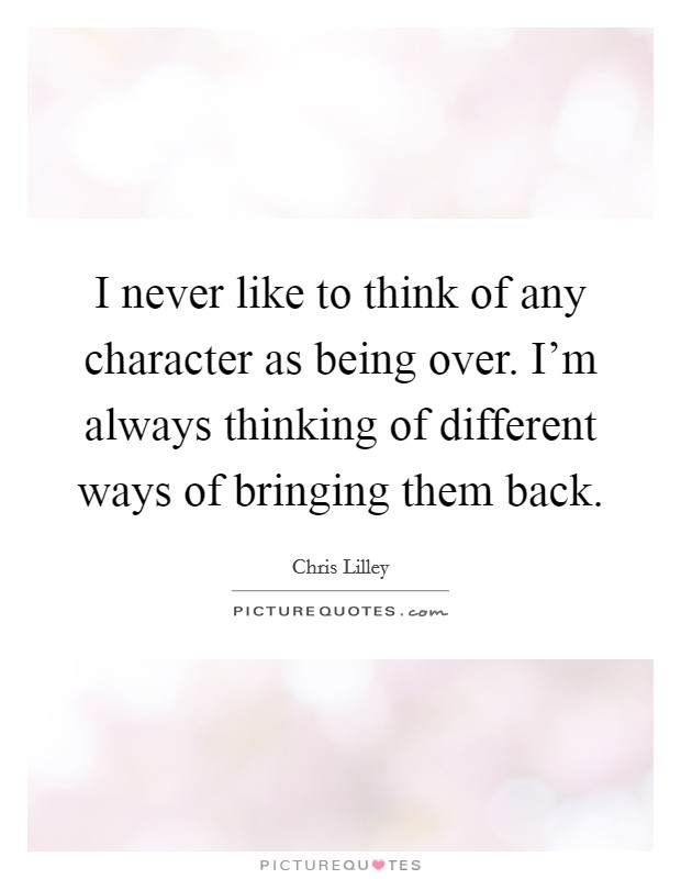 I never like to think of any character as being over. I'm always thinking of different ways of bringing them back. Picture Quote #1