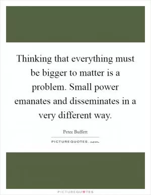 Thinking that everything must be bigger to matter is a problem. Small power emanates and disseminates in a very different way Picture Quote #1