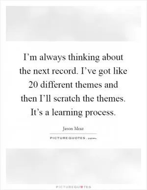 I’m always thinking about the next record. I’ve got like 20 different themes and then I’ll scratch the themes. It’s a learning process Picture Quote #1