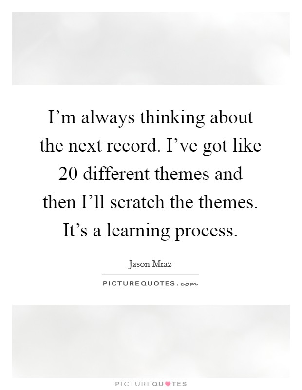 I'm always thinking about the next record. I've got like 20 different themes and then I'll scratch the themes. It's a learning process. Picture Quote #1