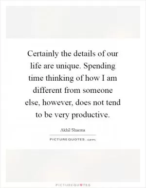 Certainly the details of our life are unique. Spending time thinking of how I am different from someone else, however, does not tend to be very productive Picture Quote #1
