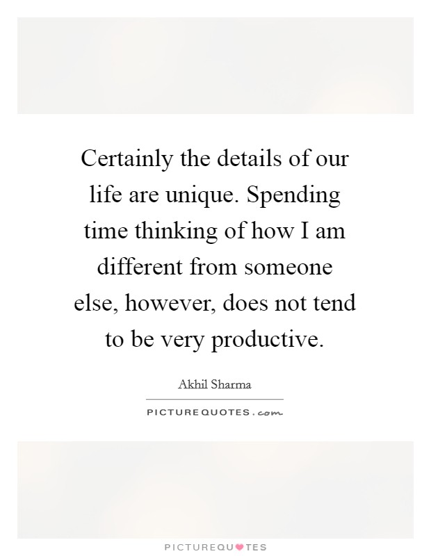 Certainly the details of our life are unique. Spending time thinking of how I am different from someone else, however, does not tend to be very productive. Picture Quote #1