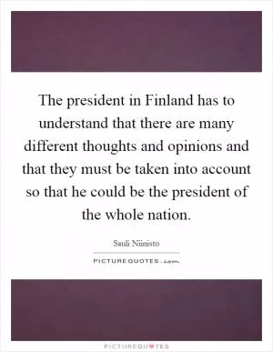 The president in Finland has to understand that there are many different thoughts and opinions and that they must be taken into account so that he could be the president of the whole nation Picture Quote #1