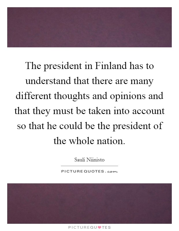 The president in Finland has to understand that there are many different thoughts and opinions and that they must be taken into account so that he could be the president of the whole nation. Picture Quote #1