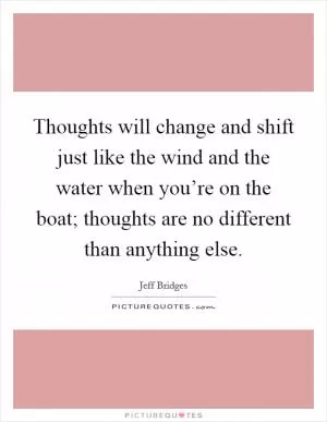 Thoughts will change and shift just like the wind and the water when you’re on the boat; thoughts are no different than anything else Picture Quote #1