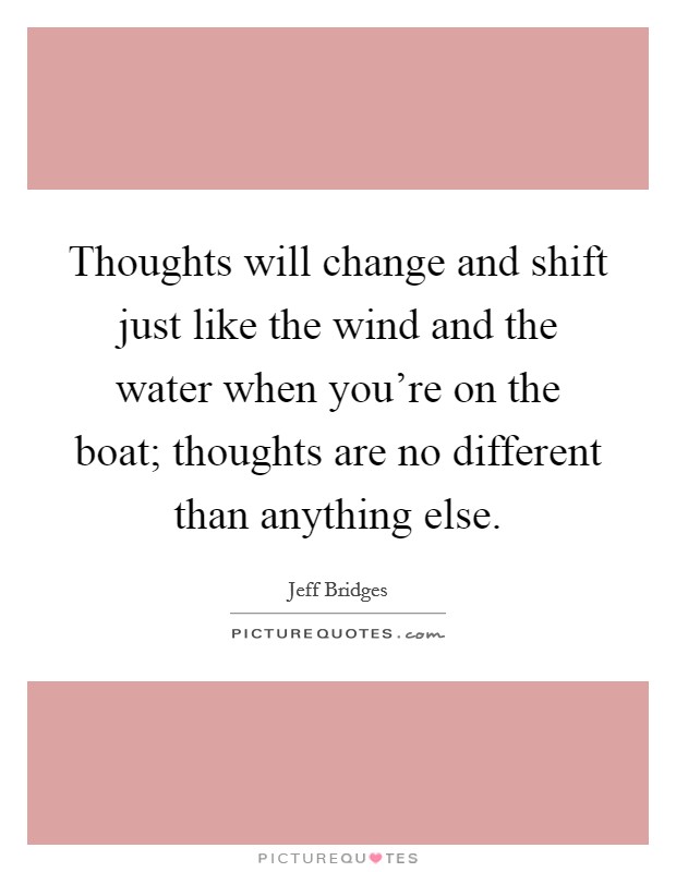 Thoughts will change and shift just like the wind and the water when you're on the boat; thoughts are no different than anything else. Picture Quote #1