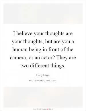 I believe your thoughts are your thoughts, but are you a human being in front of the camera, or an actor? They are two different things Picture Quote #1