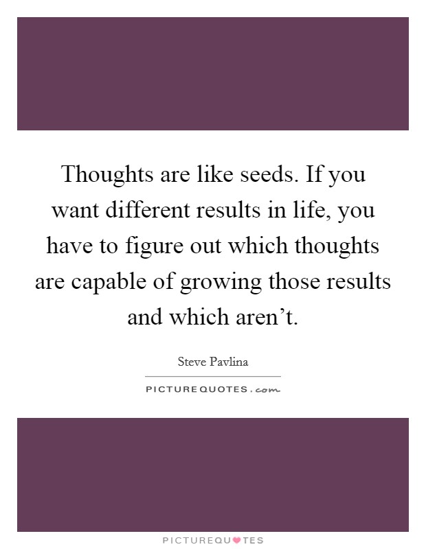 Thoughts are like seeds. If you want different results in life, you have to figure out which thoughts are capable of growing those results and which aren't. Picture Quote #1
