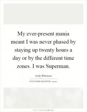 My ever-present mania meant I was never phased by staying up twenty hours a day or by the different time zones. I was Superman Picture Quote #1