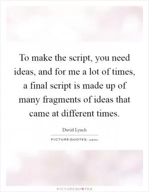 To make the script, you need ideas, and for me a lot of times, a final script is made up of many fragments of ideas that came at different times Picture Quote #1