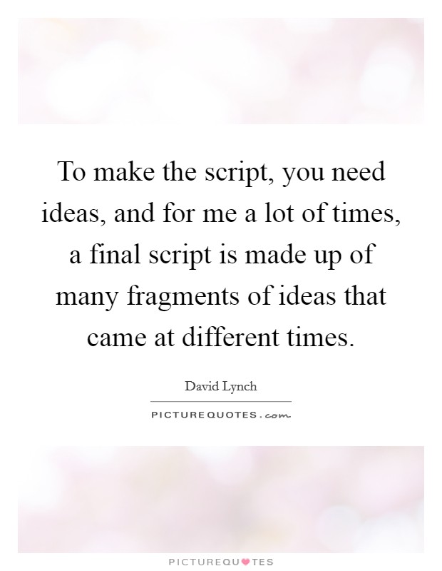 To make the script, you need ideas, and for me a lot of times, a final script is made up of many fragments of ideas that came at different times. Picture Quote #1
