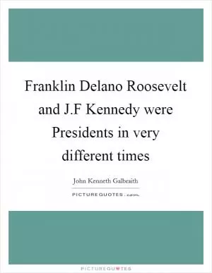 Franklin Delano Roosevelt and J.F Kennedy were Presidents in very different times Picture Quote #1