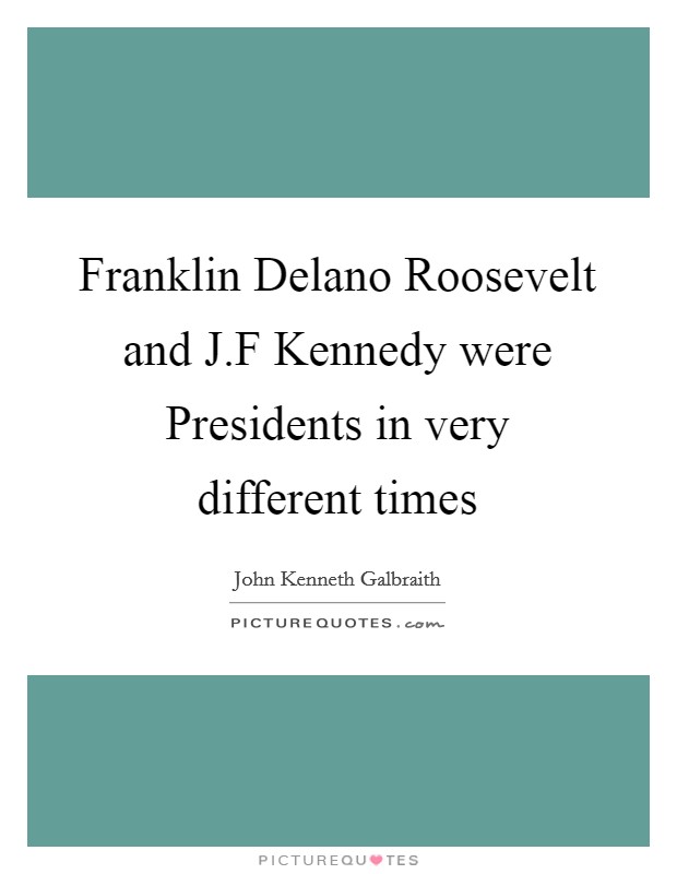 Franklin Delano Roosevelt and J.F Kennedy were Presidents in very different times Picture Quote #1