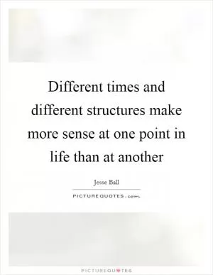 Different times and different structures make more sense at one point in life than at another Picture Quote #1
