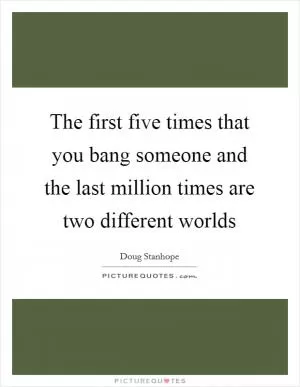 The first five times that you bang someone and the last million times are two different worlds Picture Quote #1