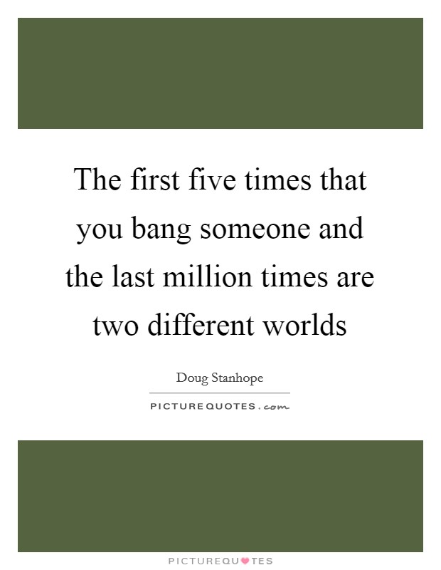 The first five times that you bang someone and the last million times are two different worlds Picture Quote #1