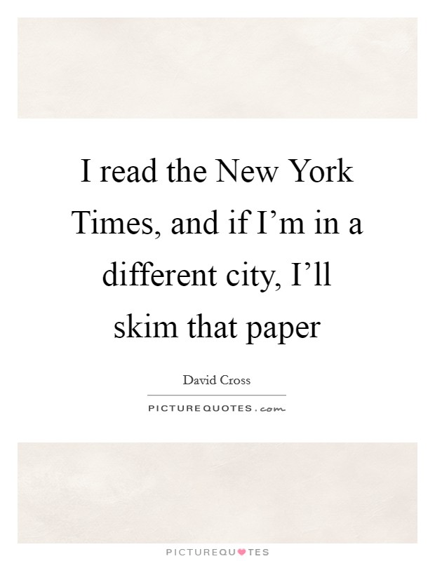 I read the New York Times, and if I'm in a different city, I'll skim that paper Picture Quote #1