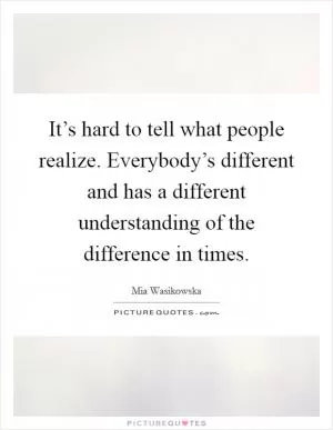 It’s hard to tell what people realize. Everybody’s different and has a different understanding of the difference in times Picture Quote #1