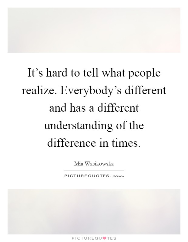 It's hard to tell what people realize. Everybody's different and has a different understanding of the difference in times. Picture Quote #1