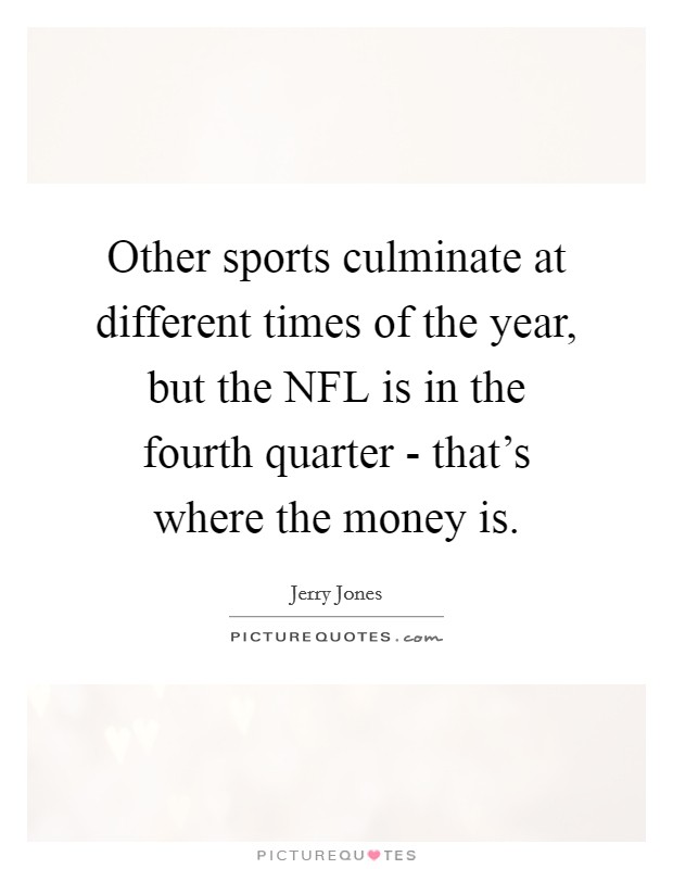 Other sports culminate at different times of the year, but the NFL is in the fourth quarter - that's where the money is. Picture Quote #1