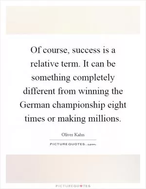 Of course, success is a relative term. It can be something completely different from winning the German championship eight times or making millions Picture Quote #1