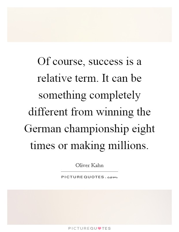 Of course, success is a relative term. It can be something completely different from winning the German championship eight times or making millions. Picture Quote #1