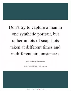 Don’t try to capture a man in one synthetic portrait, but rather in lots of snapshots taken at different times and in different circumstances Picture Quote #1