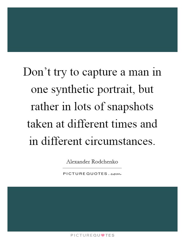 Don't try to capture a man in one synthetic portrait, but rather in lots of snapshots taken at different times and in different circumstances. Picture Quote #1