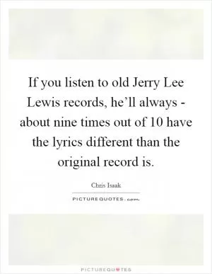 If you listen to old Jerry Lee Lewis records, he’ll always - about nine times out of 10 have the lyrics different than the original record is Picture Quote #1