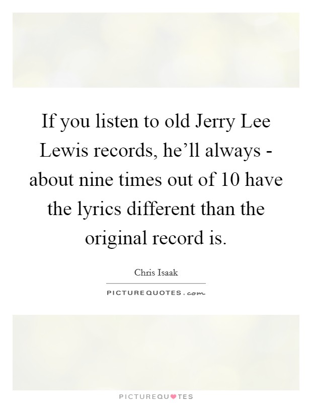 If you listen to old Jerry Lee Lewis records, he'll always - about nine times out of 10 have the lyrics different than the original record is. Picture Quote #1