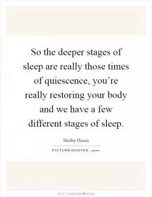 So the deeper stages of sleep are really those times of quiescence, you’re really restoring your body and we have a few different stages of sleep Picture Quote #1