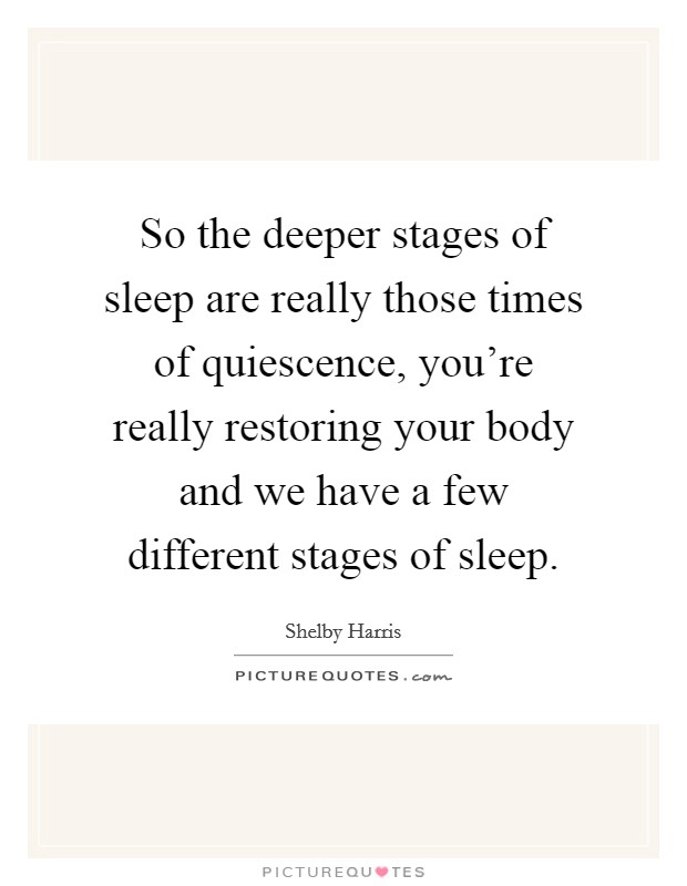 So the deeper stages of sleep are really those times of quiescence, you're really restoring your body and we have a few different stages of sleep. Picture Quote #1