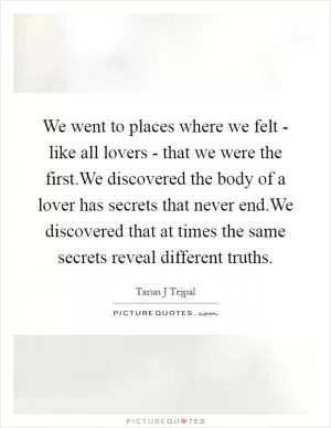 We went to places where we felt - like all lovers - that we were the first.We discovered the body of a lover has secrets that never end.We discovered that at times the same secrets reveal different truths Picture Quote #1