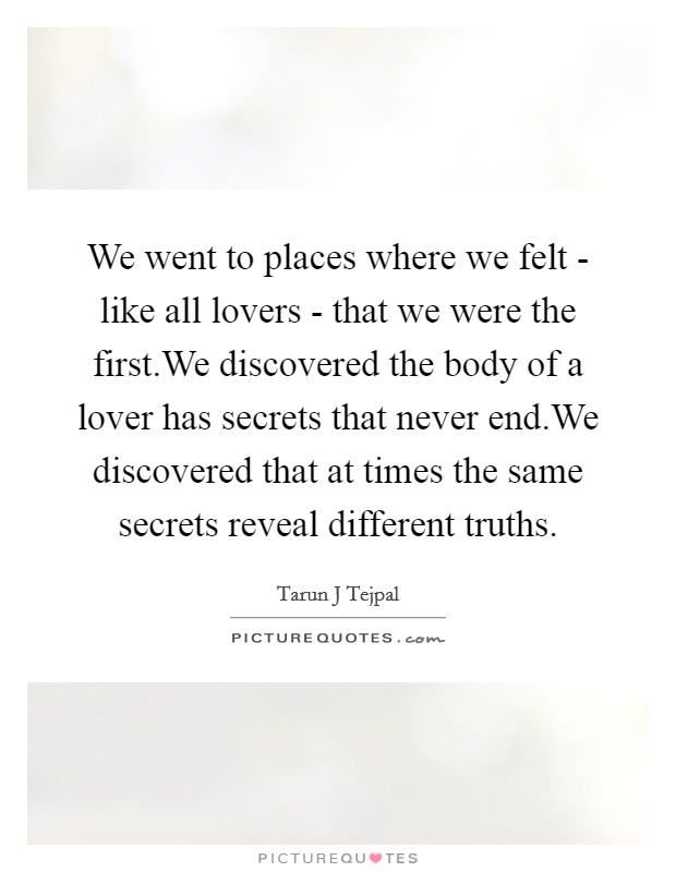 We went to places where we felt - like all lovers - that we were the first.We discovered the body of a lover has secrets that never end.We discovered that at times the same secrets reveal different truths. Picture Quote #1