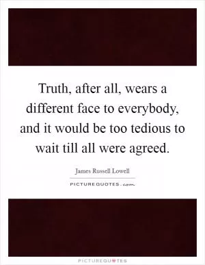 Truth, after all, wears a different face to everybody, and it would be too tedious to wait till all were agreed Picture Quote #1