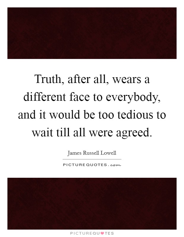 Truth, after all, wears a different face to everybody, and it would be too tedious to wait till all were agreed. Picture Quote #1