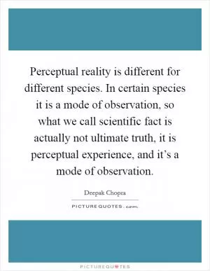 Perceptual reality is different for different species. In certain species it is a mode of observation, so what we call scientific fact is actually not ultimate truth, it is perceptual experience, and it’s a mode of observation Picture Quote #1