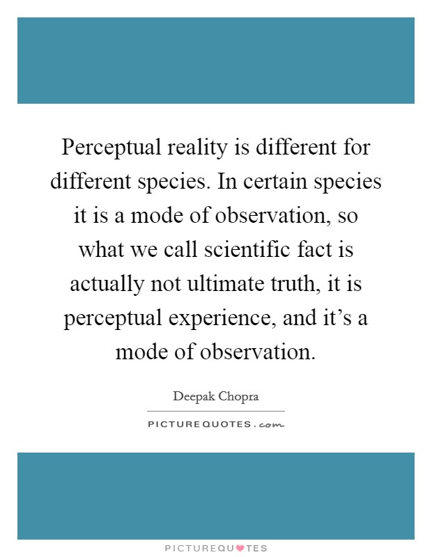 Perceptual reality is different for different species. In certain species it is a mode of observation, so what we call scientific fact is actually not ultimate truth, it is perceptual experience, and it's a mode of observation. Picture Quote #1