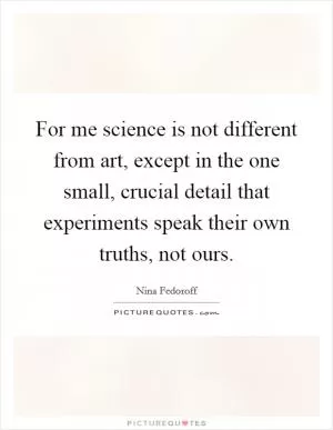 For me science is not different from art, except in the one small, crucial detail that experiments speak their own truths, not ours Picture Quote #1