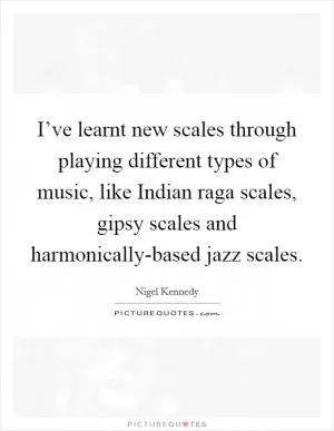 I’ve learnt new scales through playing different types of music, like Indian raga scales, gipsy scales and harmonically-based jazz scales Picture Quote #1