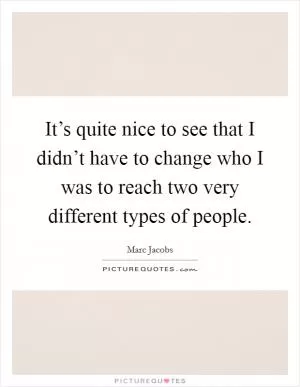 It’s quite nice to see that I didn’t have to change who I was to reach two very different types of people Picture Quote #1