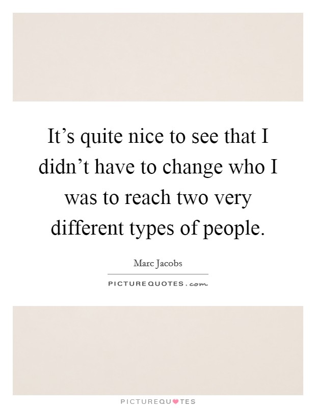 It's quite nice to see that I didn't have to change who I was to reach two very different types of people. Picture Quote #1