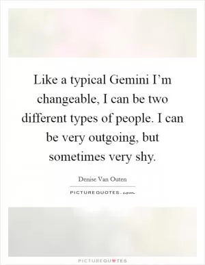 Like a typical Gemini I’m changeable, I can be two different types of people. I can be very outgoing, but sometimes very shy Picture Quote #1
