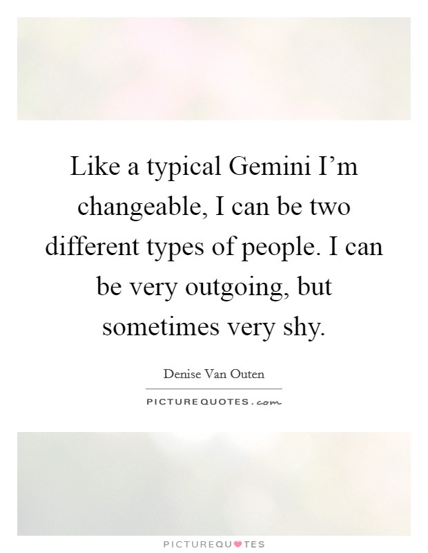 Like a typical Gemini I'm changeable, I can be two different types of people. I can be very outgoing, but sometimes very shy. Picture Quote #1